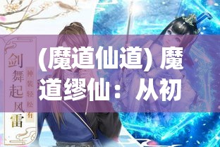 (魔道仙道) 魔道缪仙：从初探秘境到凌驾法界，她如何在禁忌之地寻得前所未有的力量与智慧？探索她的非凡之旅！